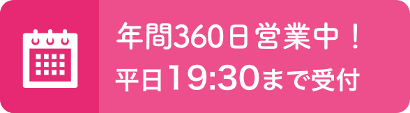 年間360日営業中！平日19:30まで受付